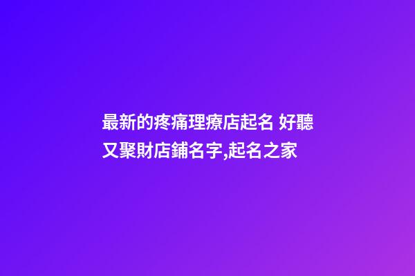 最新的疼痛理療店起名 好聽又聚財店鋪名字,起名之家-第1張-店鋪起名-玄機派